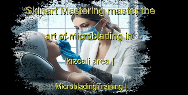Skinart Mastering master the art of microblading in Ikizcali area | MicrobladingTraining | MicrobladingClasses | SkinartTraining-Turkey